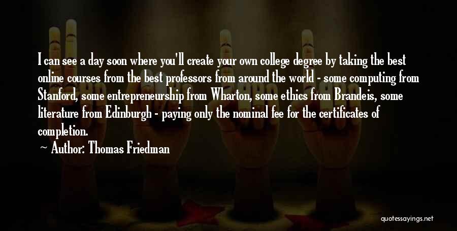 Thomas Friedman Quotes: I Can See A Day Soon Where You'll Create Your Own College Degree By Taking The Best Online Courses From