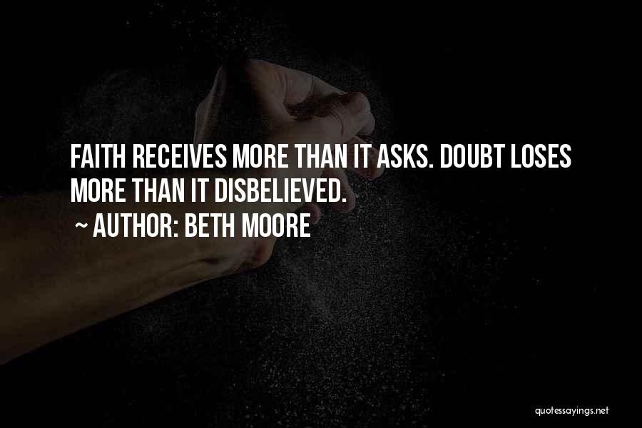 Beth Moore Quotes: Faith Receives More Than It Asks. Doubt Loses More Than It Disbelieved.