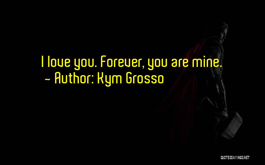 Kym Grosso Quotes: I Love You. Forever, You Are Mine.