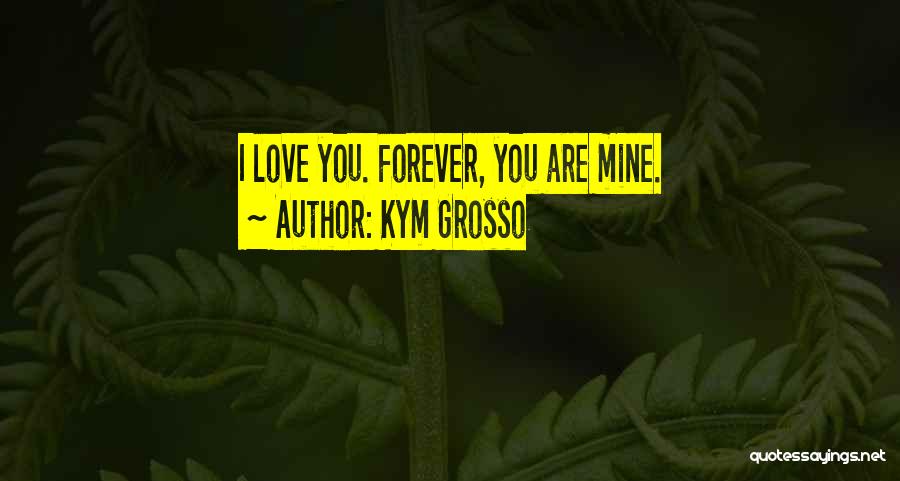 Kym Grosso Quotes: I Love You. Forever, You Are Mine.