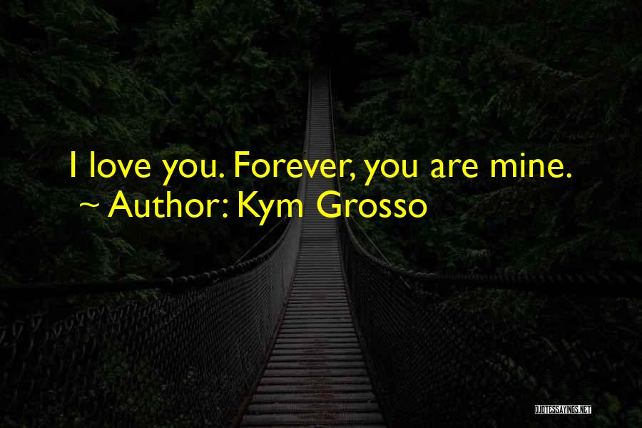 Kym Grosso Quotes: I Love You. Forever, You Are Mine.