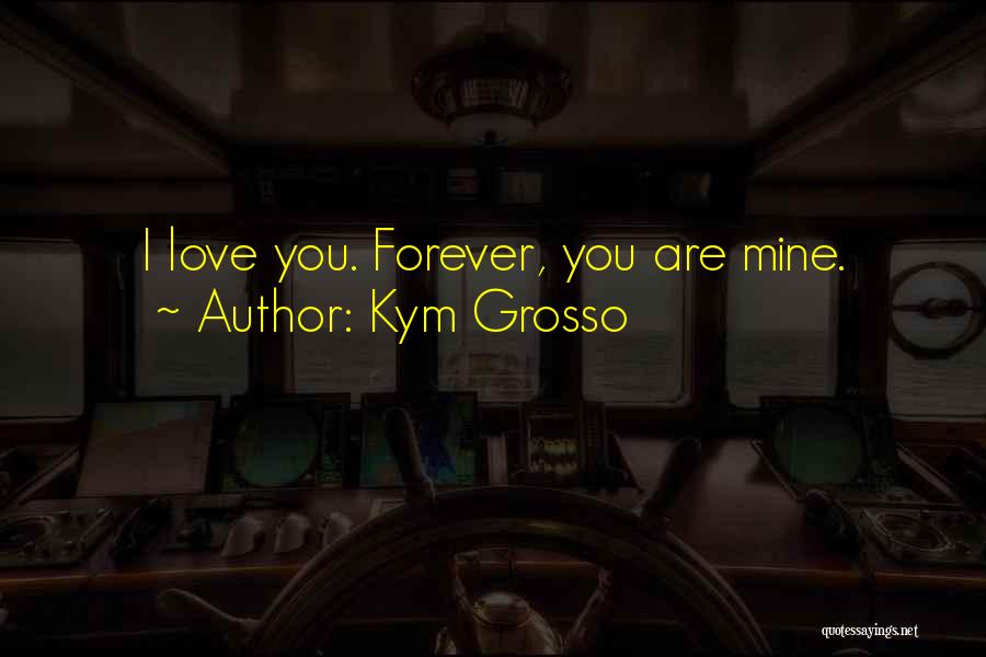 Kym Grosso Quotes: I Love You. Forever, You Are Mine.