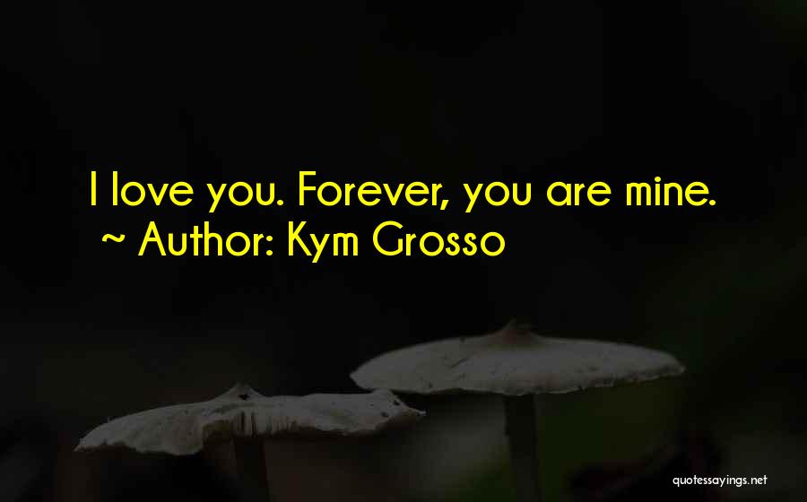 Kym Grosso Quotes: I Love You. Forever, You Are Mine.