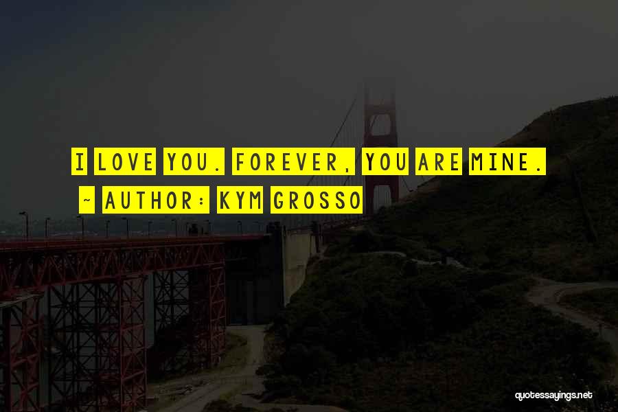 Kym Grosso Quotes: I Love You. Forever, You Are Mine.