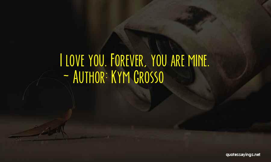 Kym Grosso Quotes: I Love You. Forever, You Are Mine.