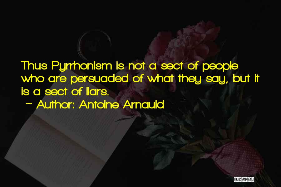 Antoine Arnauld Quotes: Thus Pyrrhonism Is Not A Sect Of People Who Are Persuaded Of What They Say, But It Is A Sect