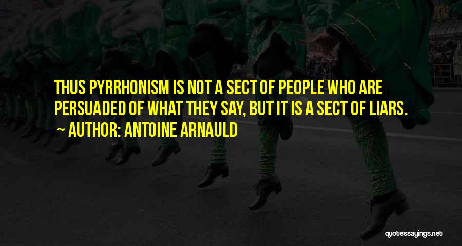 Antoine Arnauld Quotes: Thus Pyrrhonism Is Not A Sect Of People Who Are Persuaded Of What They Say, But It Is A Sect