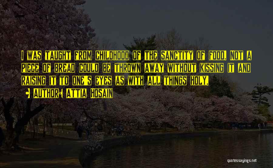 Attia Hosain Quotes: I Was Taught From Childhood Of The Sanctity Of Food. Not A Piece Of Bread Could Be Thrown Away Without