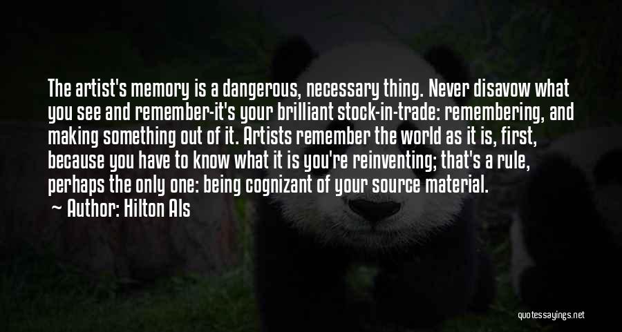 Hilton Als Quotes: The Artist's Memory Is A Dangerous, Necessary Thing. Never Disavow What You See And Remember-it's Your Brilliant Stock-in-trade: Remembering, And