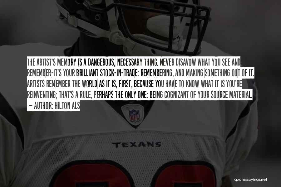 Hilton Als Quotes: The Artist's Memory Is A Dangerous, Necessary Thing. Never Disavow What You See And Remember-it's Your Brilliant Stock-in-trade: Remembering, And