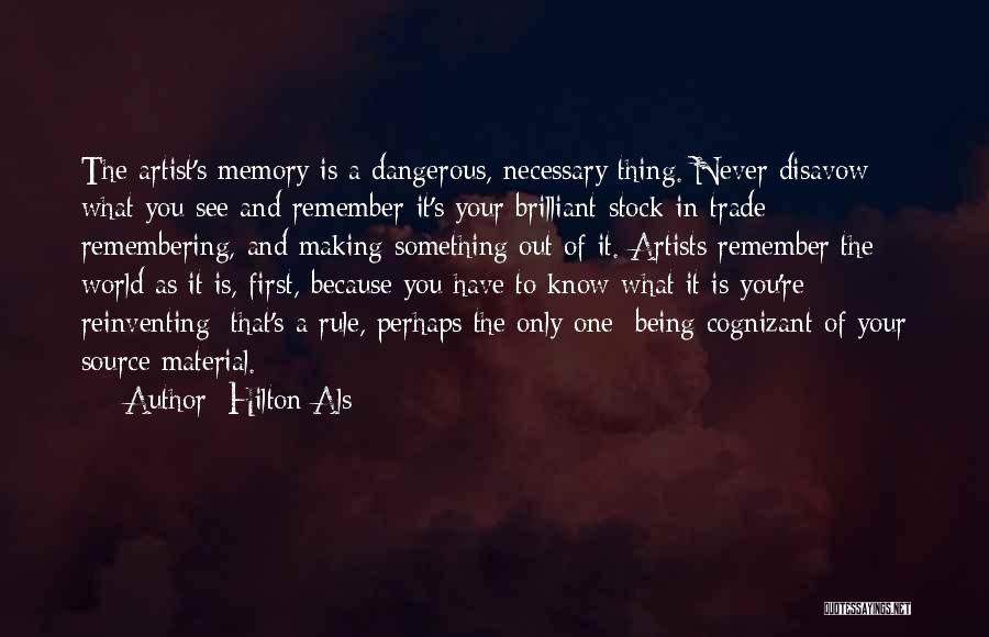 Hilton Als Quotes: The Artist's Memory Is A Dangerous, Necessary Thing. Never Disavow What You See And Remember-it's Your Brilliant Stock-in-trade: Remembering, And