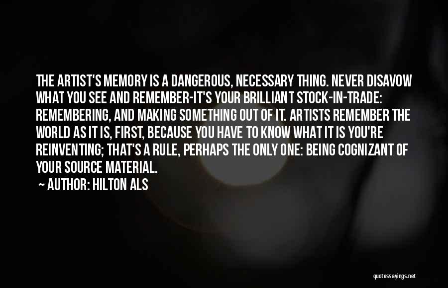 Hilton Als Quotes: The Artist's Memory Is A Dangerous, Necessary Thing. Never Disavow What You See And Remember-it's Your Brilliant Stock-in-trade: Remembering, And