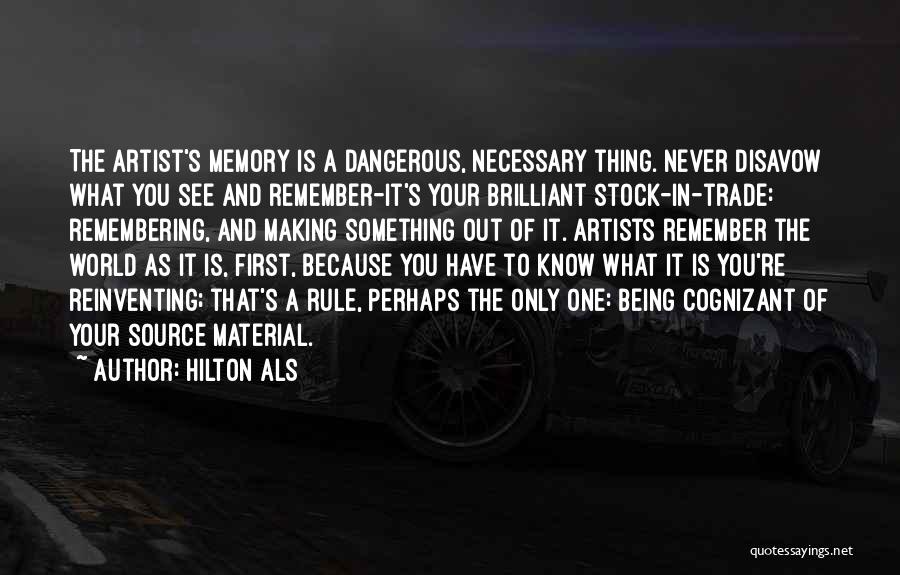 Hilton Als Quotes: The Artist's Memory Is A Dangerous, Necessary Thing. Never Disavow What You See And Remember-it's Your Brilliant Stock-in-trade: Remembering, And