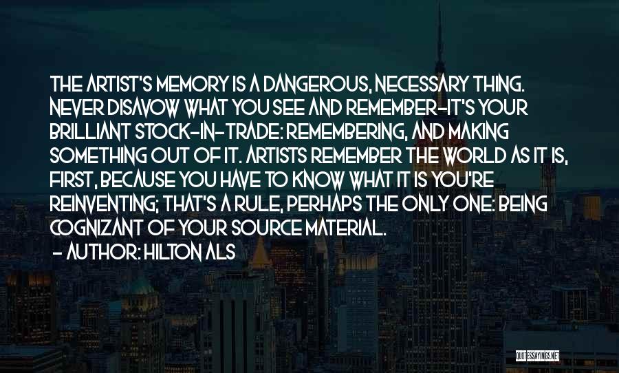 Hilton Als Quotes: The Artist's Memory Is A Dangerous, Necessary Thing. Never Disavow What You See And Remember-it's Your Brilliant Stock-in-trade: Remembering, And