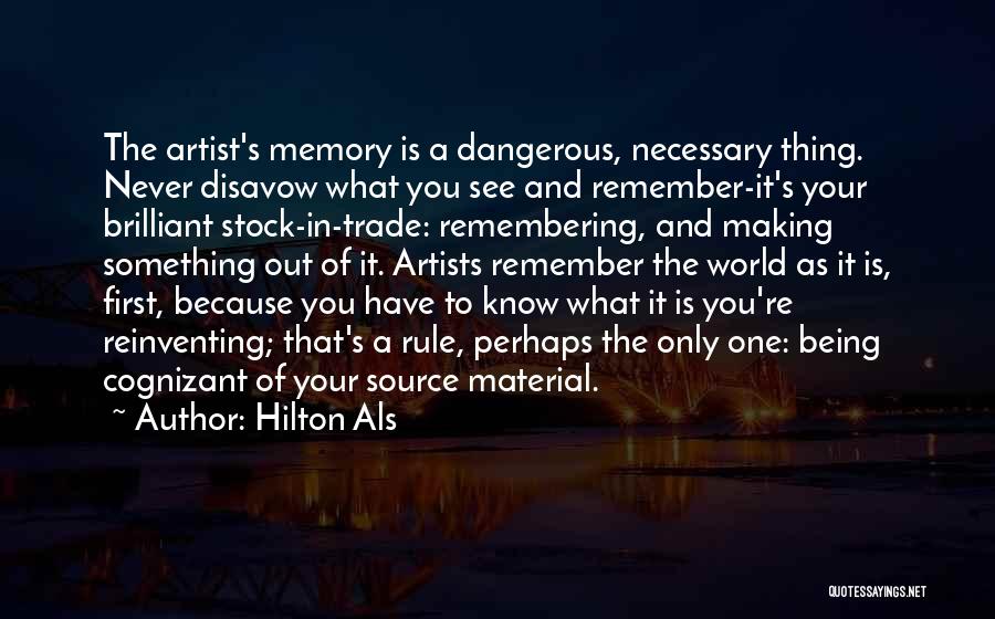 Hilton Als Quotes: The Artist's Memory Is A Dangerous, Necessary Thing. Never Disavow What You See And Remember-it's Your Brilliant Stock-in-trade: Remembering, And