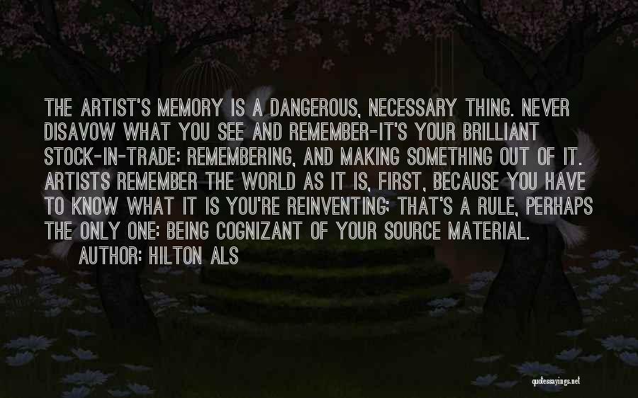 Hilton Als Quotes: The Artist's Memory Is A Dangerous, Necessary Thing. Never Disavow What You See And Remember-it's Your Brilliant Stock-in-trade: Remembering, And