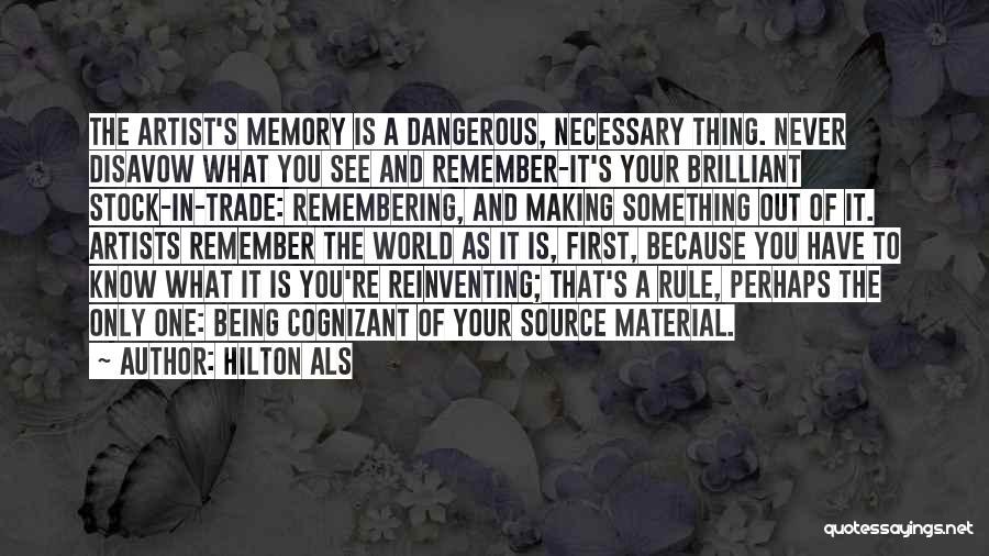 Hilton Als Quotes: The Artist's Memory Is A Dangerous, Necessary Thing. Never Disavow What You See And Remember-it's Your Brilliant Stock-in-trade: Remembering, And