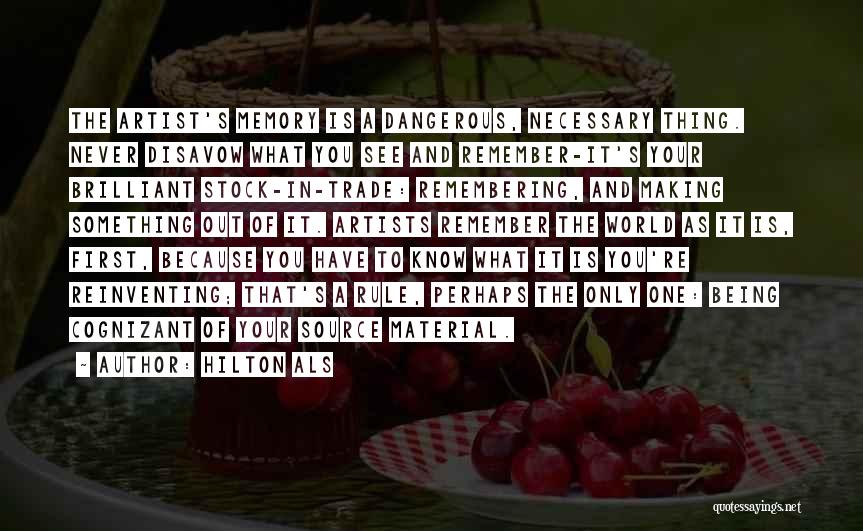 Hilton Als Quotes: The Artist's Memory Is A Dangerous, Necessary Thing. Never Disavow What You See And Remember-it's Your Brilliant Stock-in-trade: Remembering, And