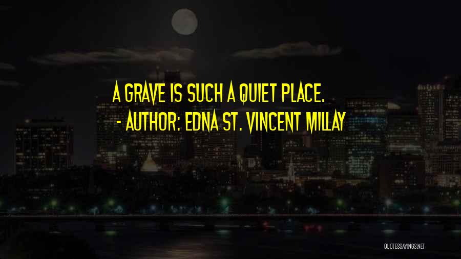 Edna St. Vincent Millay Quotes: A Grave Is Such A Quiet Place.