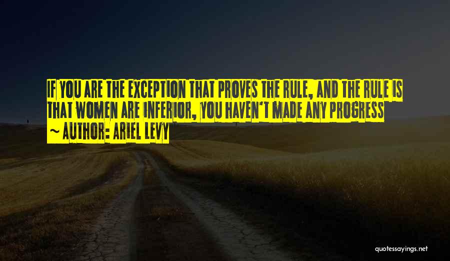 Ariel Levy Quotes: If You Are The Exception That Proves The Rule, And The Rule Is That Women Are Inferior, You Haven't Made