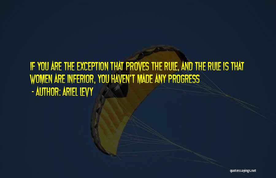 Ariel Levy Quotes: If You Are The Exception That Proves The Rule, And The Rule Is That Women Are Inferior, You Haven't Made