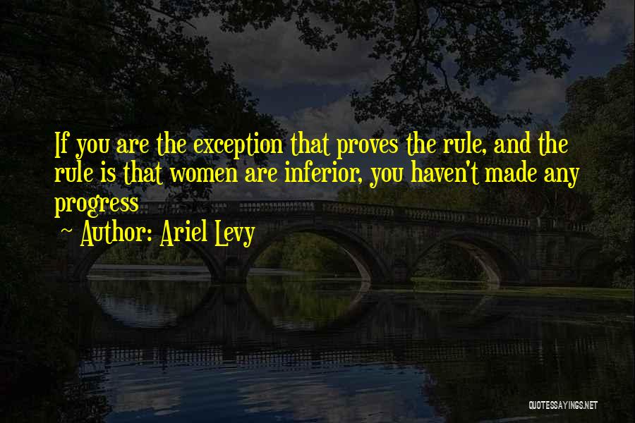 Ariel Levy Quotes: If You Are The Exception That Proves The Rule, And The Rule Is That Women Are Inferior, You Haven't Made