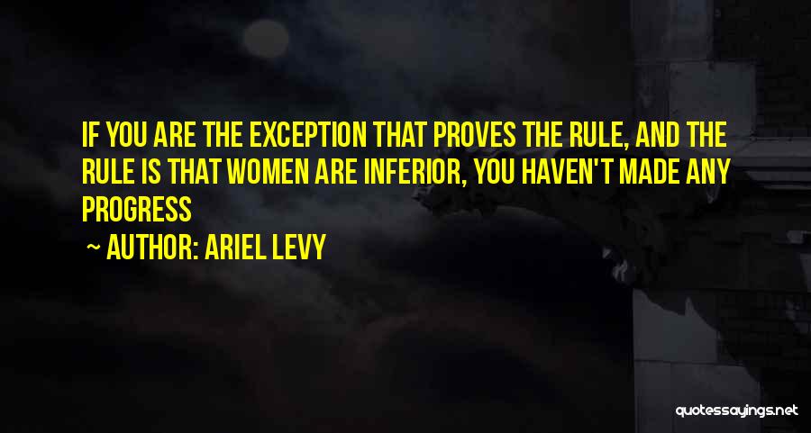 Ariel Levy Quotes: If You Are The Exception That Proves The Rule, And The Rule Is That Women Are Inferior, You Haven't Made