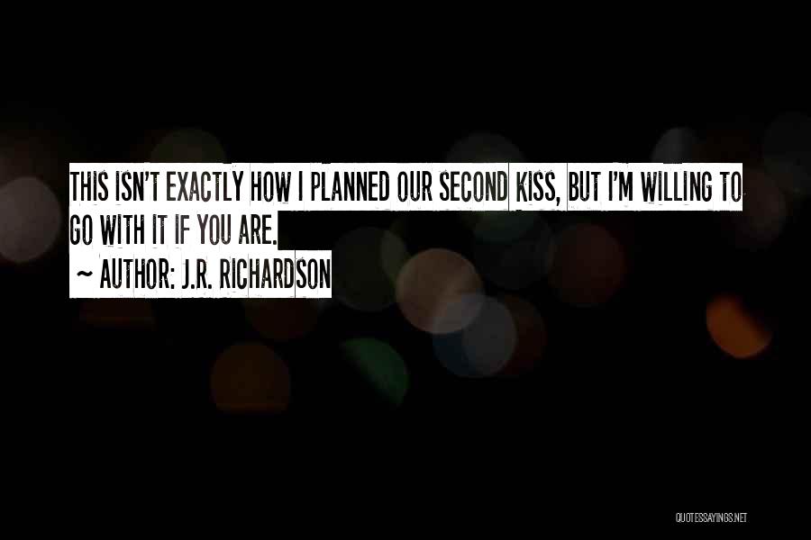 J.R. Richardson Quotes: This Isn't Exactly How I Planned Our Second Kiss, But I'm Willing To Go With It If You Are.