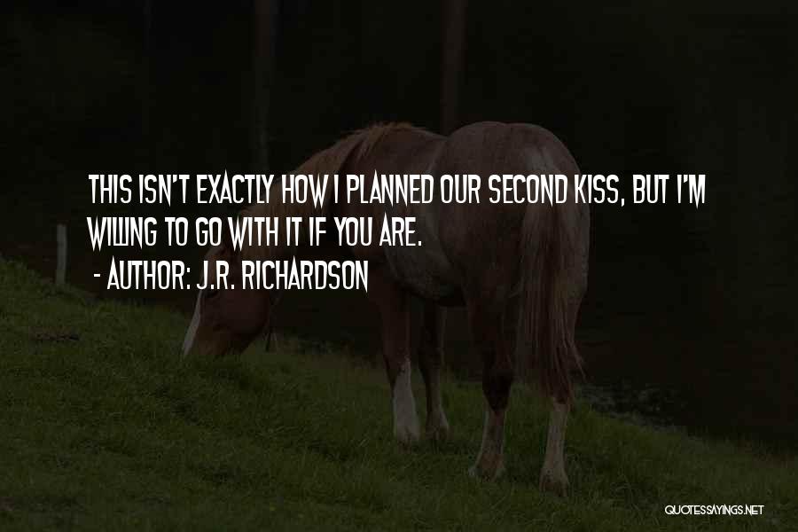 J.R. Richardson Quotes: This Isn't Exactly How I Planned Our Second Kiss, But I'm Willing To Go With It If You Are.