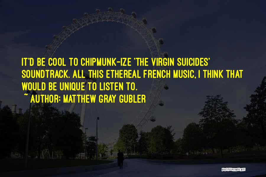 Matthew Gray Gubler Quotes: It'd Be Cool To Chipmunk-ize 'the Virgin Suicides' Soundtrack. All This Ethereal French Music, I Think That Would Be Unique