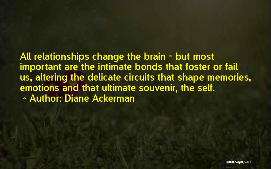 Diane Ackerman Quotes: All Relationships Change The Brain - But Most Important Are The Intimate Bonds That Foster Or Fail Us, Altering The