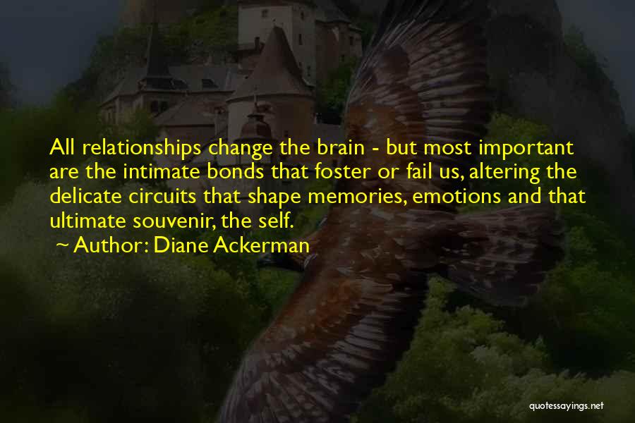 Diane Ackerman Quotes: All Relationships Change The Brain - But Most Important Are The Intimate Bonds That Foster Or Fail Us, Altering The