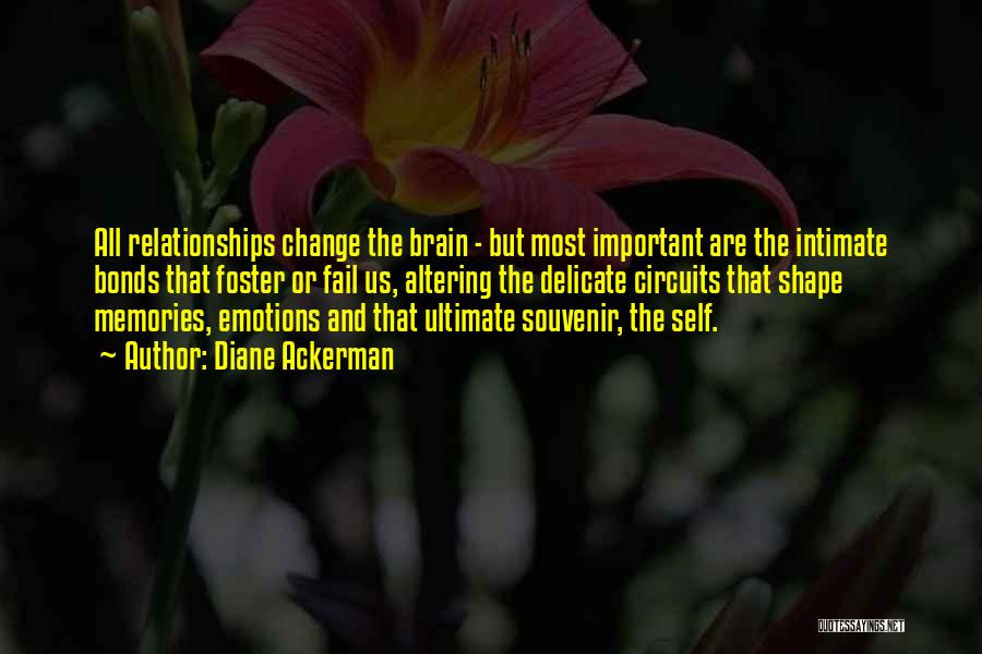 Diane Ackerman Quotes: All Relationships Change The Brain - But Most Important Are The Intimate Bonds That Foster Or Fail Us, Altering The