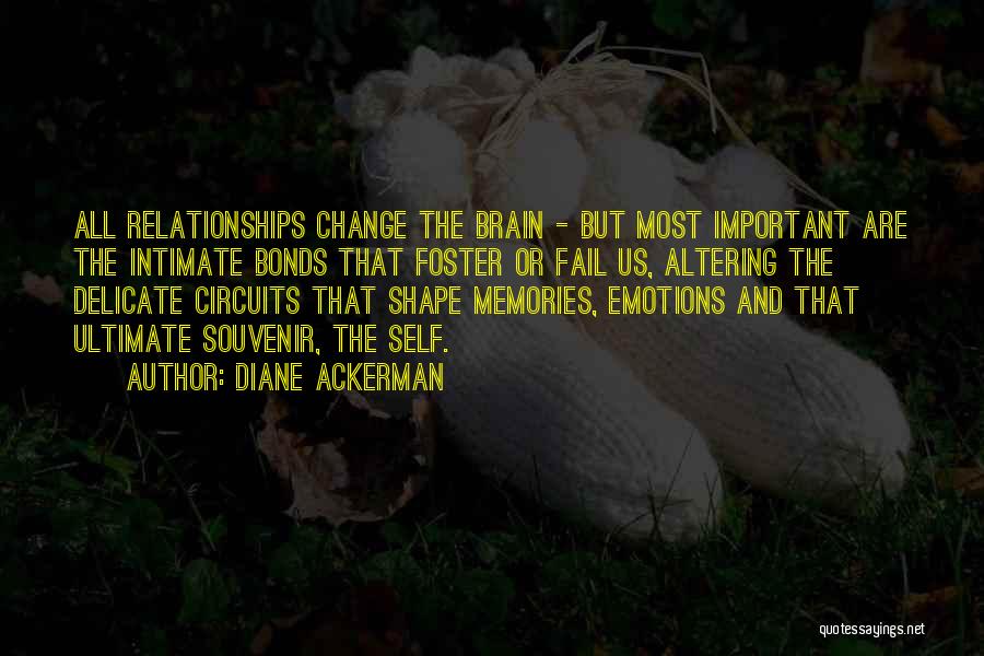 Diane Ackerman Quotes: All Relationships Change The Brain - But Most Important Are The Intimate Bonds That Foster Or Fail Us, Altering The