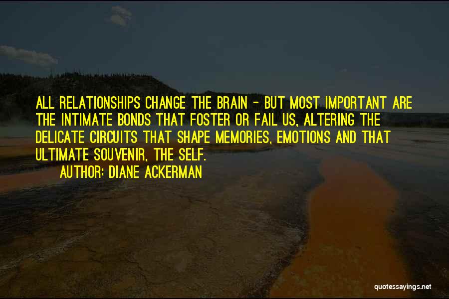 Diane Ackerman Quotes: All Relationships Change The Brain - But Most Important Are The Intimate Bonds That Foster Or Fail Us, Altering The