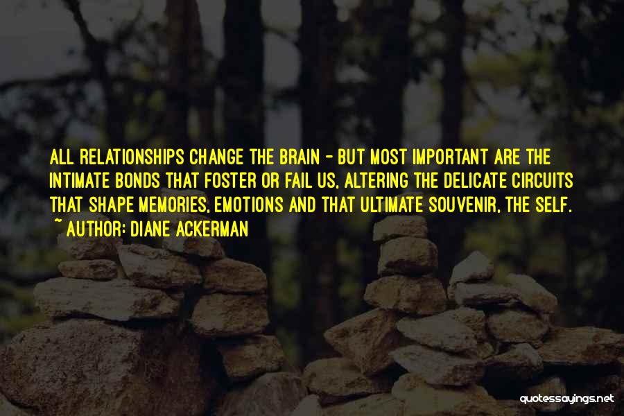 Diane Ackerman Quotes: All Relationships Change The Brain - But Most Important Are The Intimate Bonds That Foster Or Fail Us, Altering The