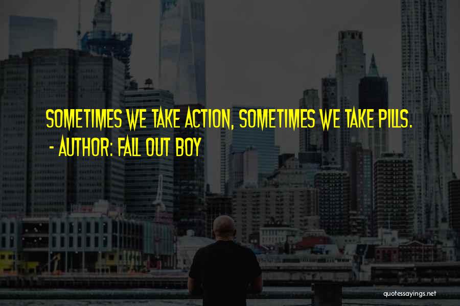 Fall Out Boy Quotes: Sometimes We Take Action, Sometimes We Take Pills.