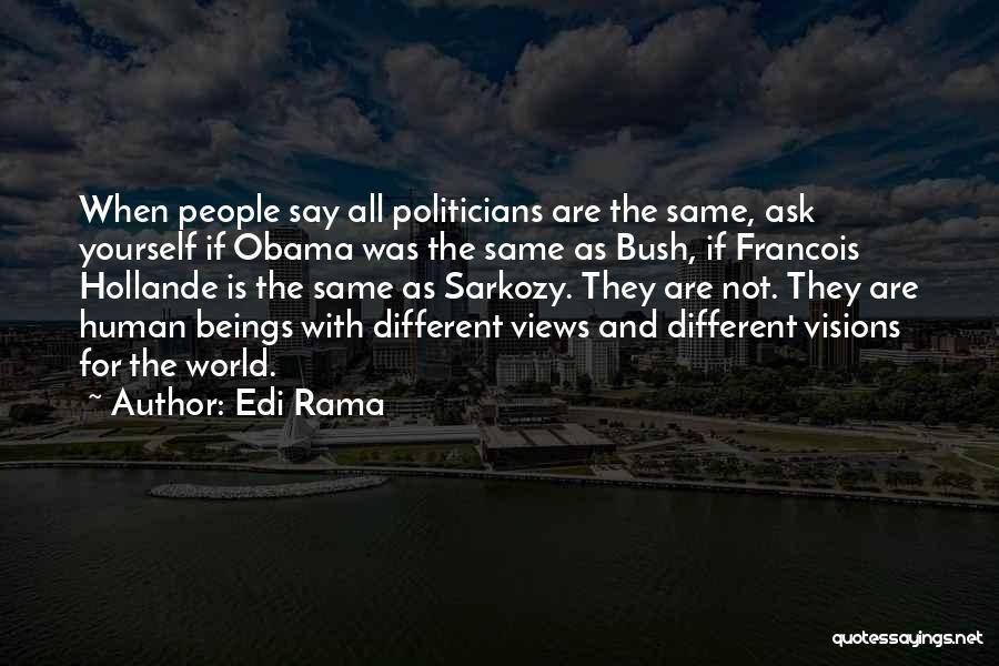 Edi Rama Quotes: When People Say All Politicians Are The Same, Ask Yourself If Obama Was The Same As Bush, If Francois Hollande