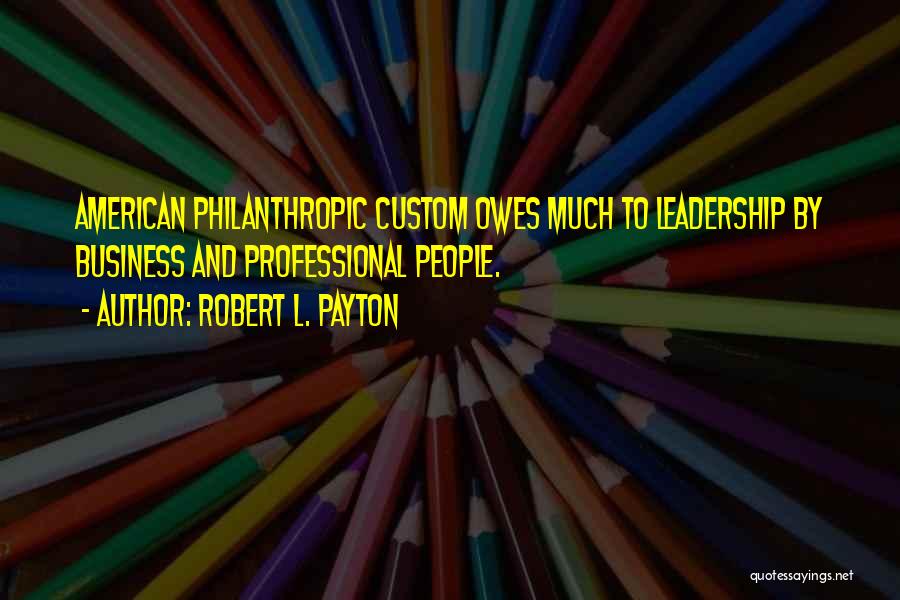 Robert L. Payton Quotes: American Philanthropic Custom Owes Much To Leadership By Business And Professional People.