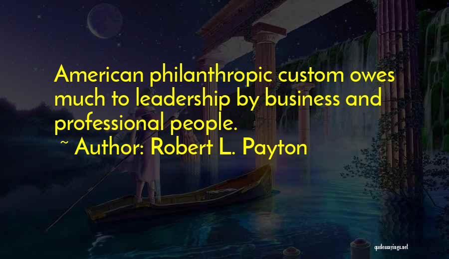 Robert L. Payton Quotes: American Philanthropic Custom Owes Much To Leadership By Business And Professional People.
