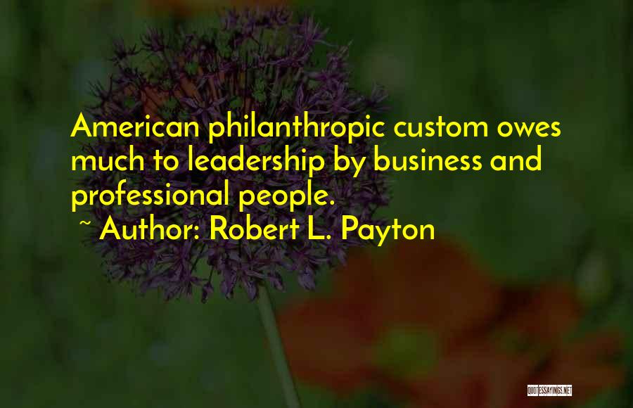 Robert L. Payton Quotes: American Philanthropic Custom Owes Much To Leadership By Business And Professional People.