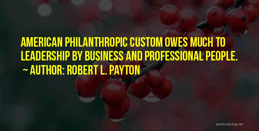 Robert L. Payton Quotes: American Philanthropic Custom Owes Much To Leadership By Business And Professional People.