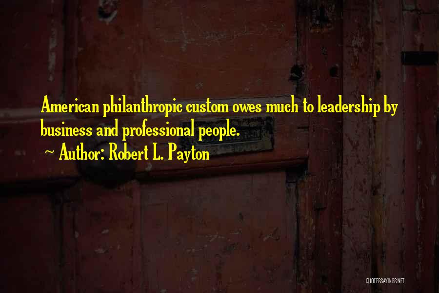 Robert L. Payton Quotes: American Philanthropic Custom Owes Much To Leadership By Business And Professional People.