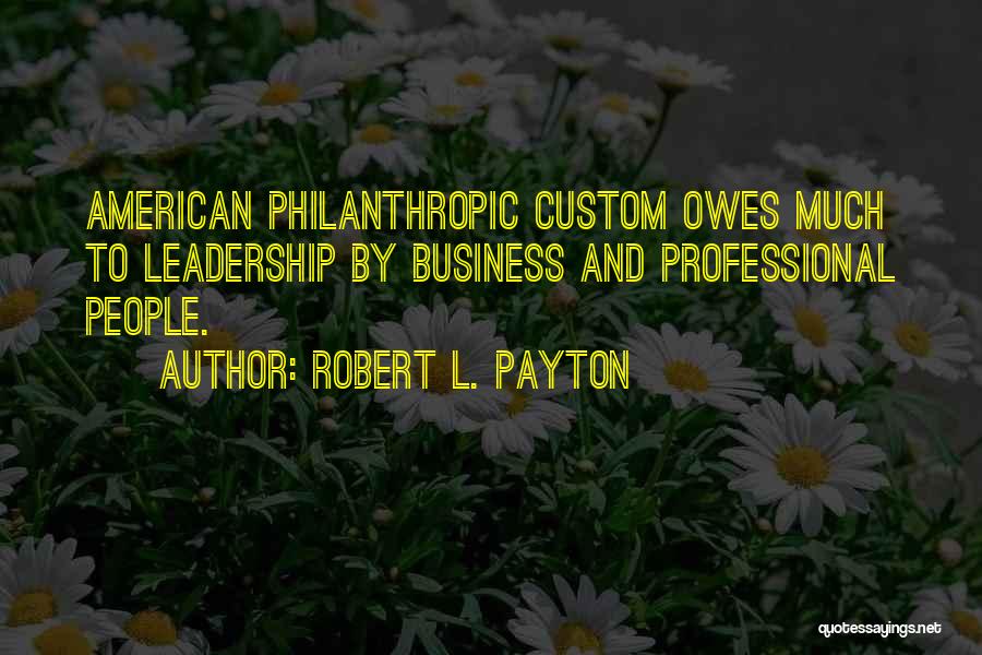 Robert L. Payton Quotes: American Philanthropic Custom Owes Much To Leadership By Business And Professional People.