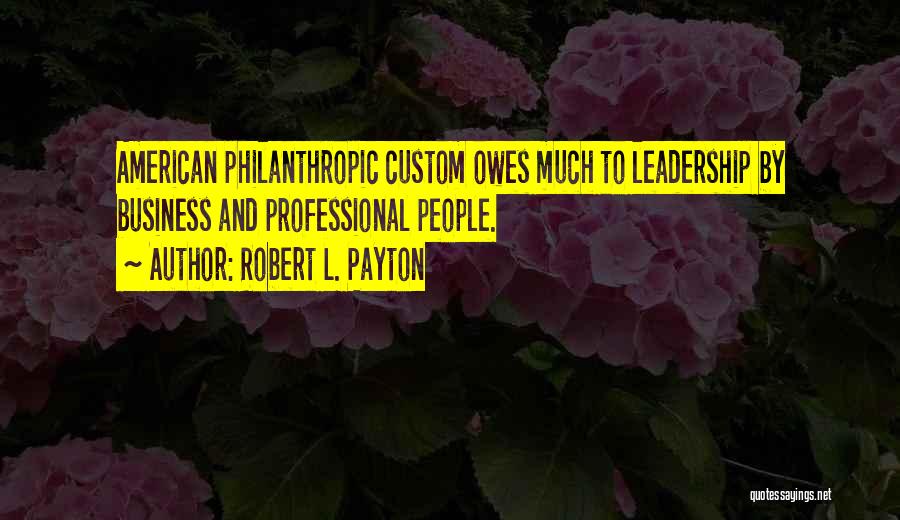 Robert L. Payton Quotes: American Philanthropic Custom Owes Much To Leadership By Business And Professional People.