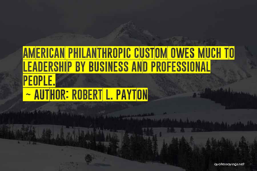 Robert L. Payton Quotes: American Philanthropic Custom Owes Much To Leadership By Business And Professional People.