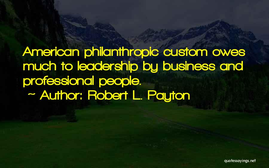 Robert L. Payton Quotes: American Philanthropic Custom Owes Much To Leadership By Business And Professional People.