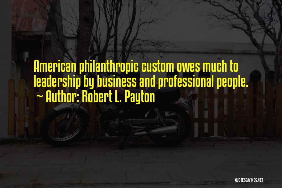 Robert L. Payton Quotes: American Philanthropic Custom Owes Much To Leadership By Business And Professional People.