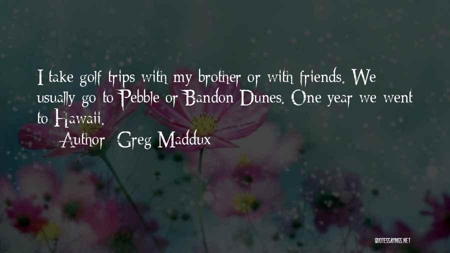 Greg Maddux Quotes: I Take Golf Trips With My Brother Or With Friends. We Usually Go To Pebble Or Bandon Dunes. One Year