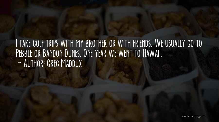 Greg Maddux Quotes: I Take Golf Trips With My Brother Or With Friends. We Usually Go To Pebble Or Bandon Dunes. One Year